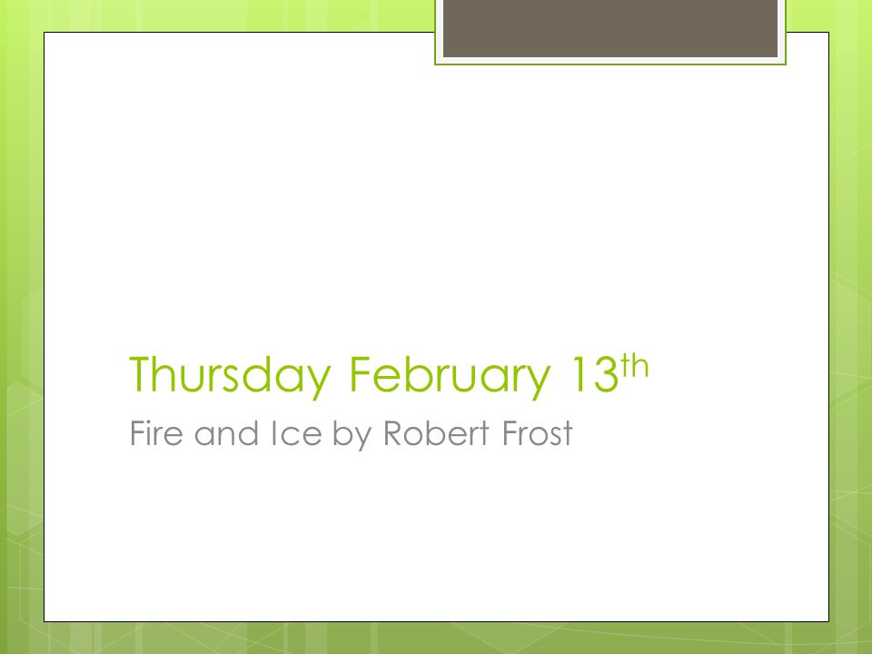 Thursday February 13 th Fire and Ice by Robert Frost