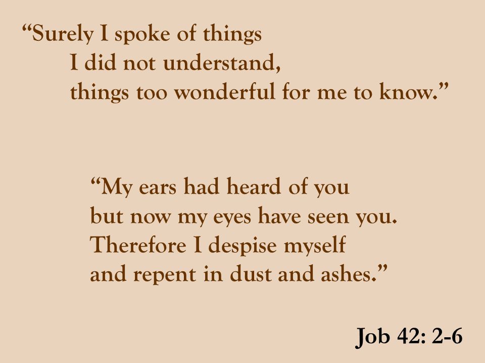 Surely I spoke of things I did not understand, things too wonderful for me to know. Job 42: 2-6 My ears had heard of you but now my eyes have seen you.