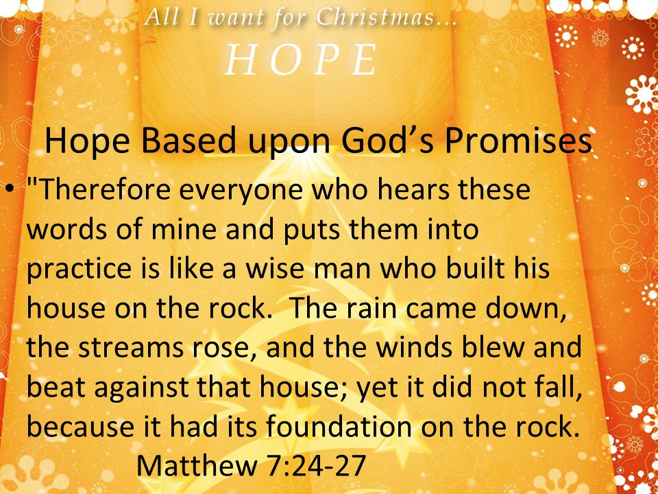 Hope Based upon God’s Promises Therefore everyone who hears these words of mine and puts them into practice is like a wise man who built his house on the rock.