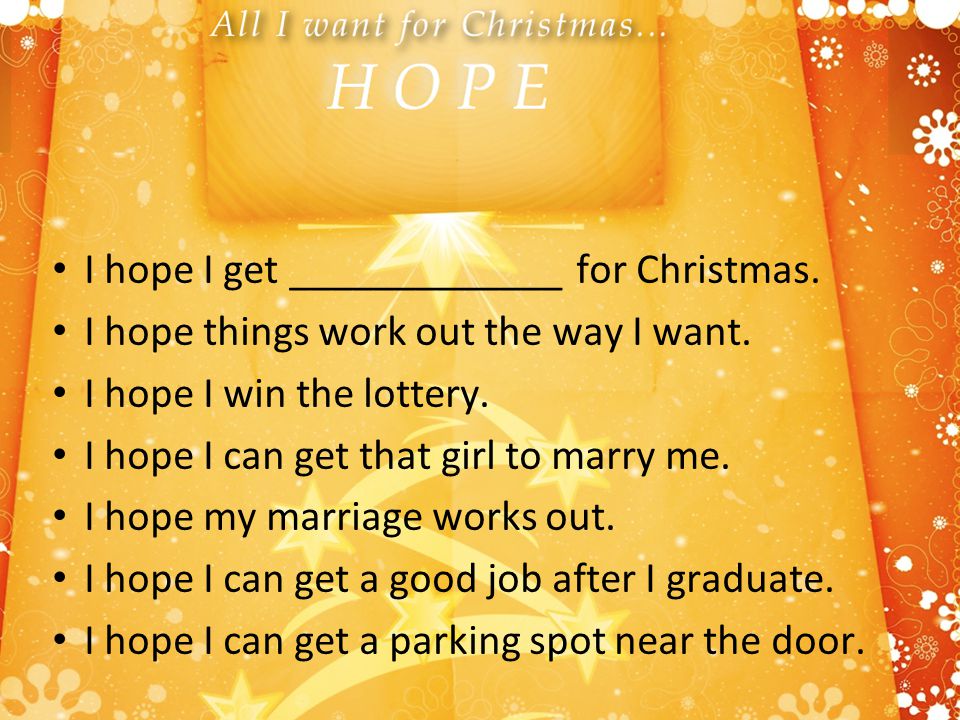 I hope I get _____________ for Christmas. I hope things work out the way I want.