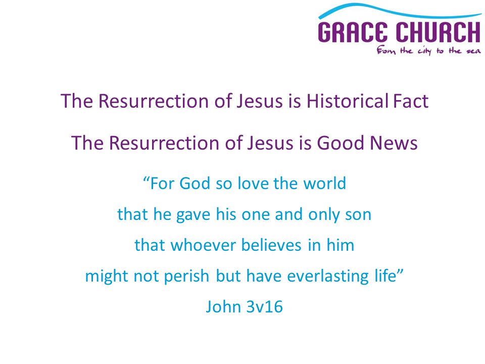 The Resurrection of Jesus is Historical Fact The Resurrection of Jesus is Good News For God so love the world that he gave his one and only son that whoever believes in him might not perish but have everlasting life John 3v16