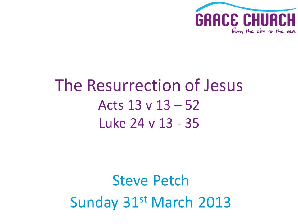 Steve Petch Sunday 31 st March 2013 The Resurrection of Jesus Acts 13 v 13 – 52 Luke 24 v