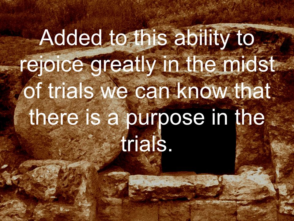 Added to this ability to rejoice greatly in the midst of trials we can know that there is a purpose in the trials.