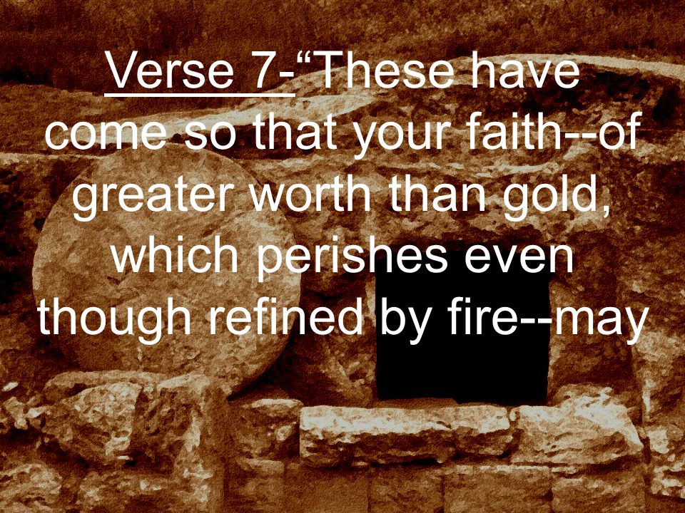 Verse 7- These have come so that your faith--of greater worth than gold, which perishes even though refined by fire--may