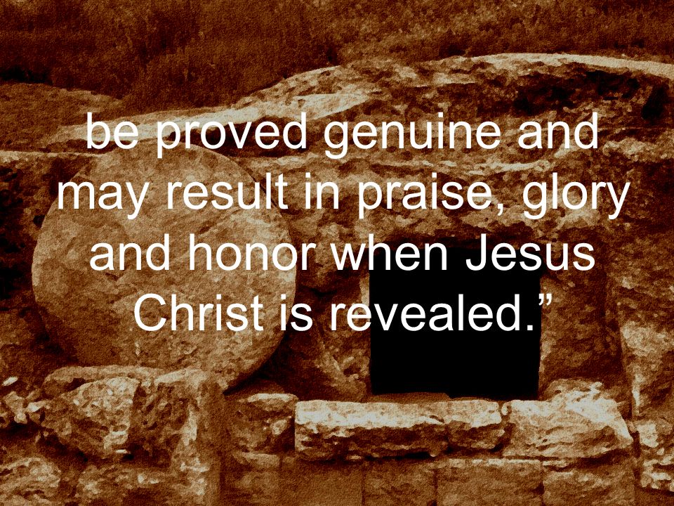 be proved genuine and may result in praise, glory and honor when Jesus Christ is revealed.