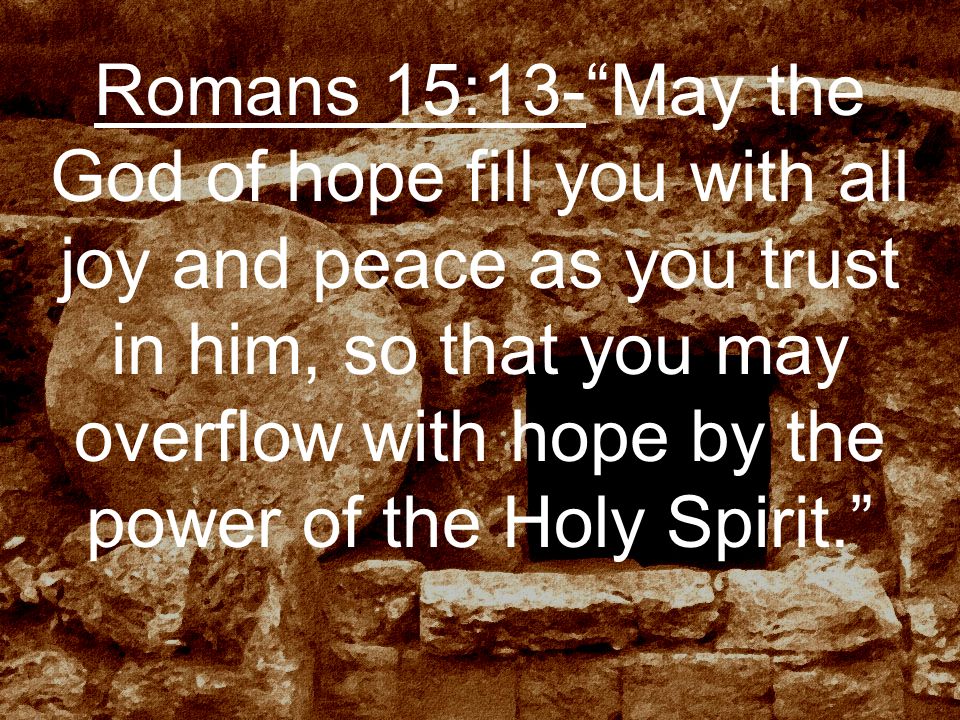 Romans 15:13- May the God of hope fill you with all joy and peace as you trust in him, so that you may overflow with hope by the power of the Holy Spirit.