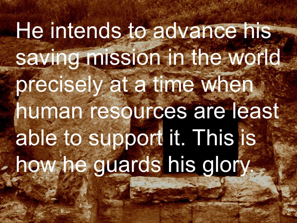 He intends to advance his saving mission in the world precisely at a time when human resources are least able to support it.