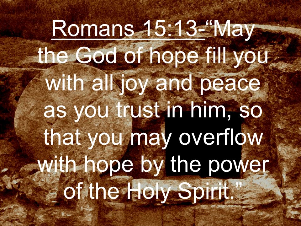 Romans 15:13- May the God of hope fill you with all joy and peace as you trust in him, so that you may overflow with hope by the power of the Holy Spirit.