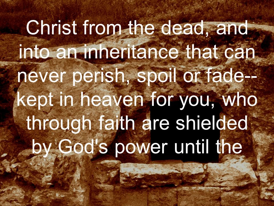Christ from the dead, and into an inheritance that can never perish, spoil or fade-- kept in heaven for you, who through faith are shielded by God s power until the