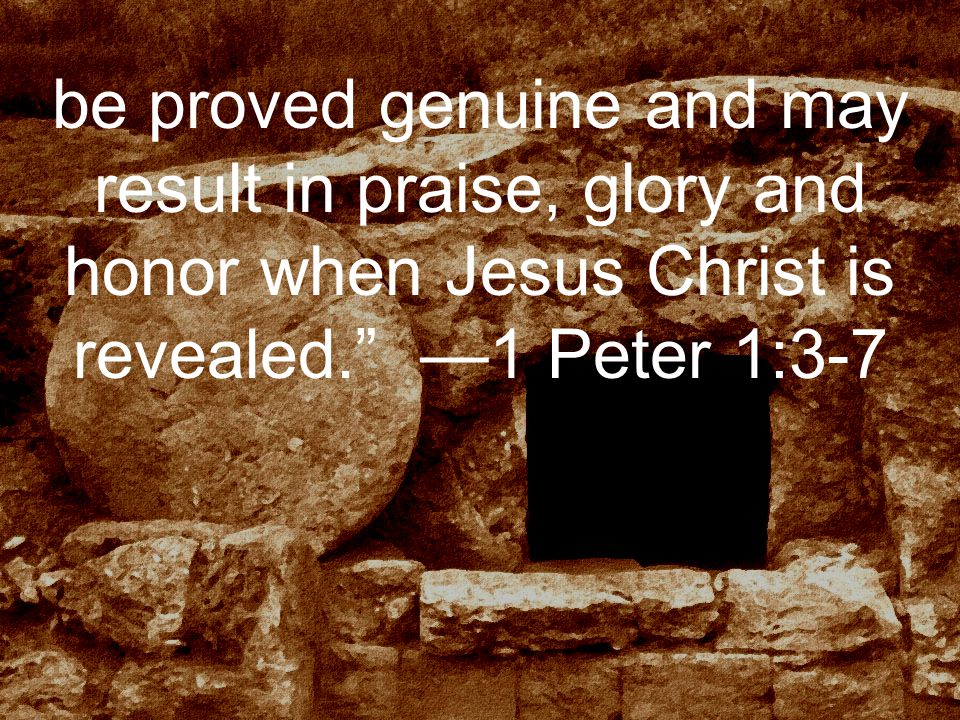 be proved genuine and may result in praise, glory and honor when Jesus Christ is revealed. —1 Peter 1:3-7