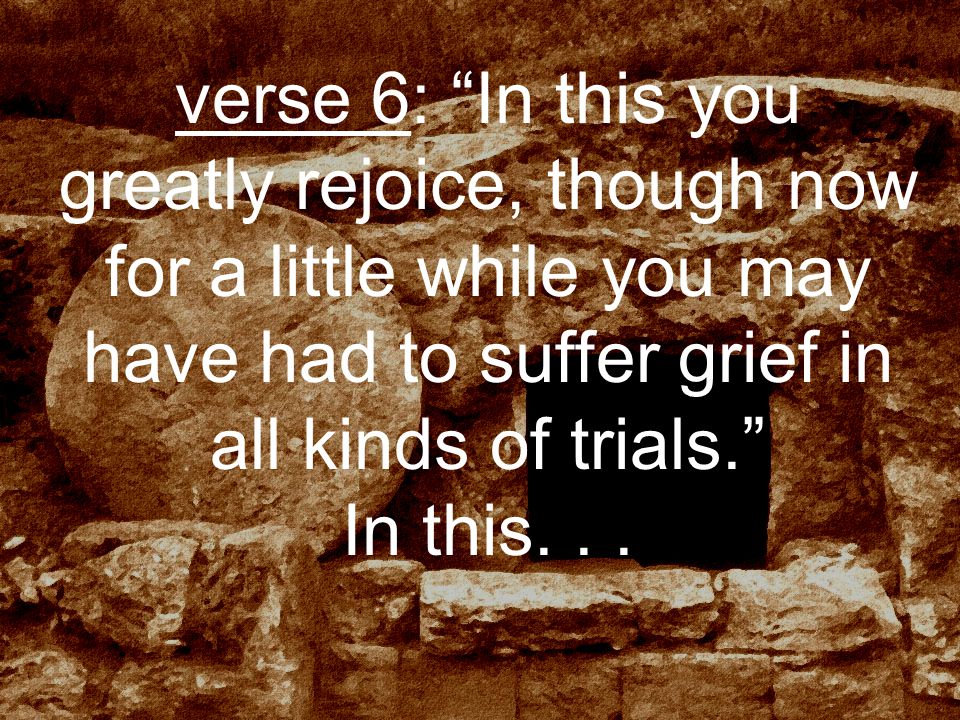verse 6: In this you greatly rejoice, though now for a little while you may have had to suffer grief in all kinds of trials. In this...