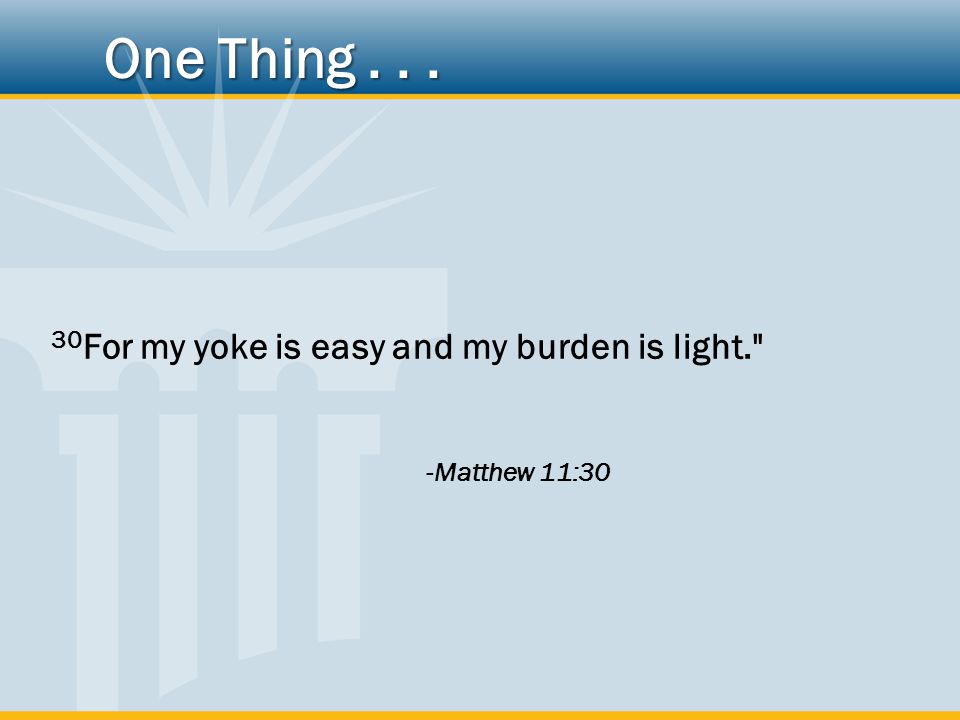 30 For my yoke is easy and my burden is light. -Matthew 11:30 One Thing...
