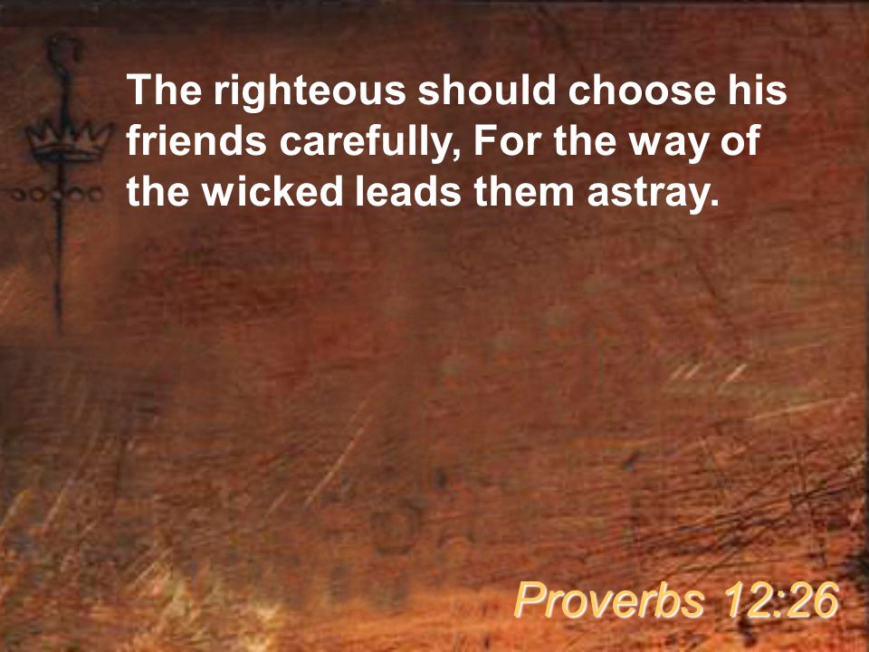The righteous should choose his friends carefully, For the way of the wicked leads them astray.