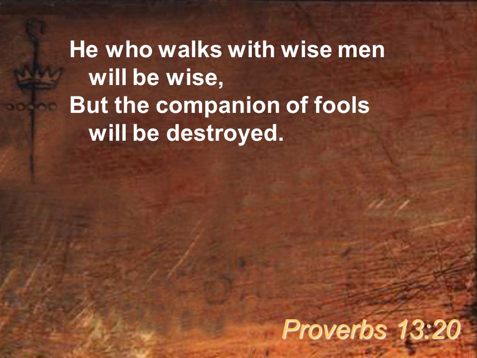 He who walks with wise men will be wise, But the companion of fools will be destroyed.