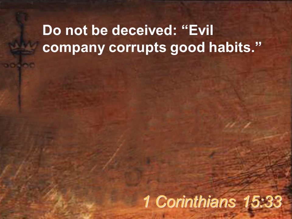 Do not be deceived: Evil company corrupts good habits. 1 Corinthians 15:33