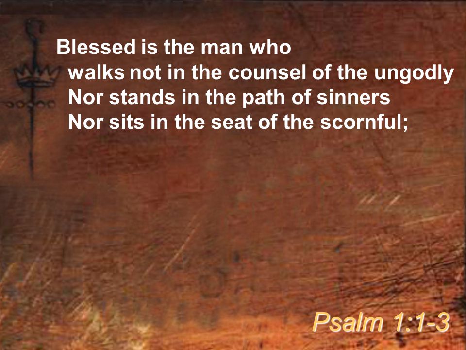 Blessed is the man who walks not in the counsel of the ungodly Nor stands in the path of sinners Nor sits in the seat of the scornful; Psalm 1:1-3