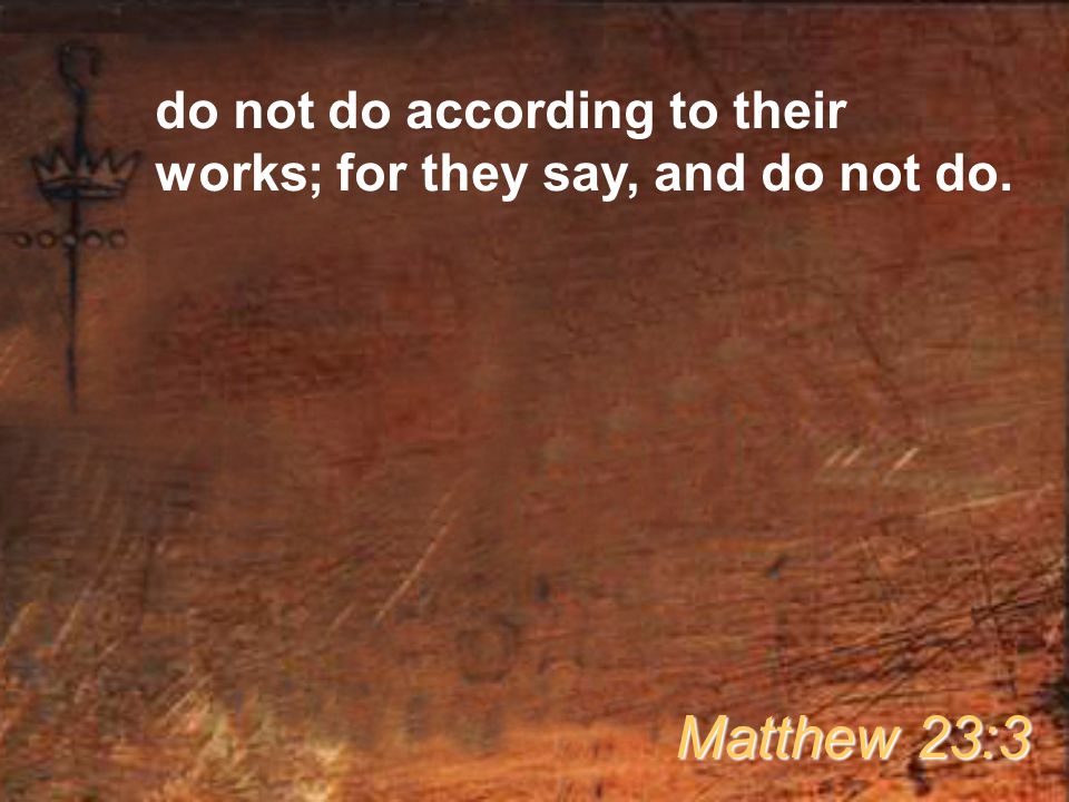 do not do according to their works; for they say, and do not do. Matthew 23:3
