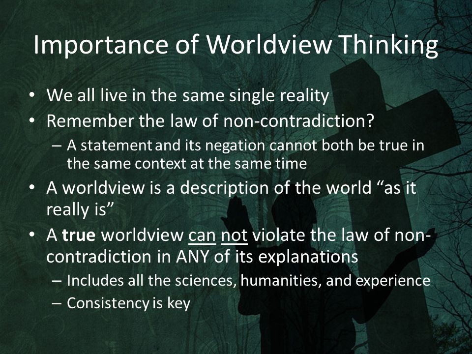 Importance of Worldview Thinking We all live in the same single reality Remember the law of non-contradiction.