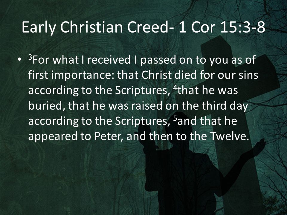 Early Christian Creed- 1 Cor 15:3-8 3 For what I received I passed on to you as of first importance: that Christ died for our sins according to the Scriptures, 4 that he was buried, that he was raised on the third day according to the Scriptures, 5 and that he appeared to Peter, and then to the Twelve.