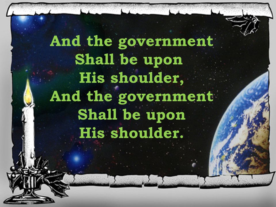 And the government Shall be upon His shoulder, And the government Shall be upon His shoulder.