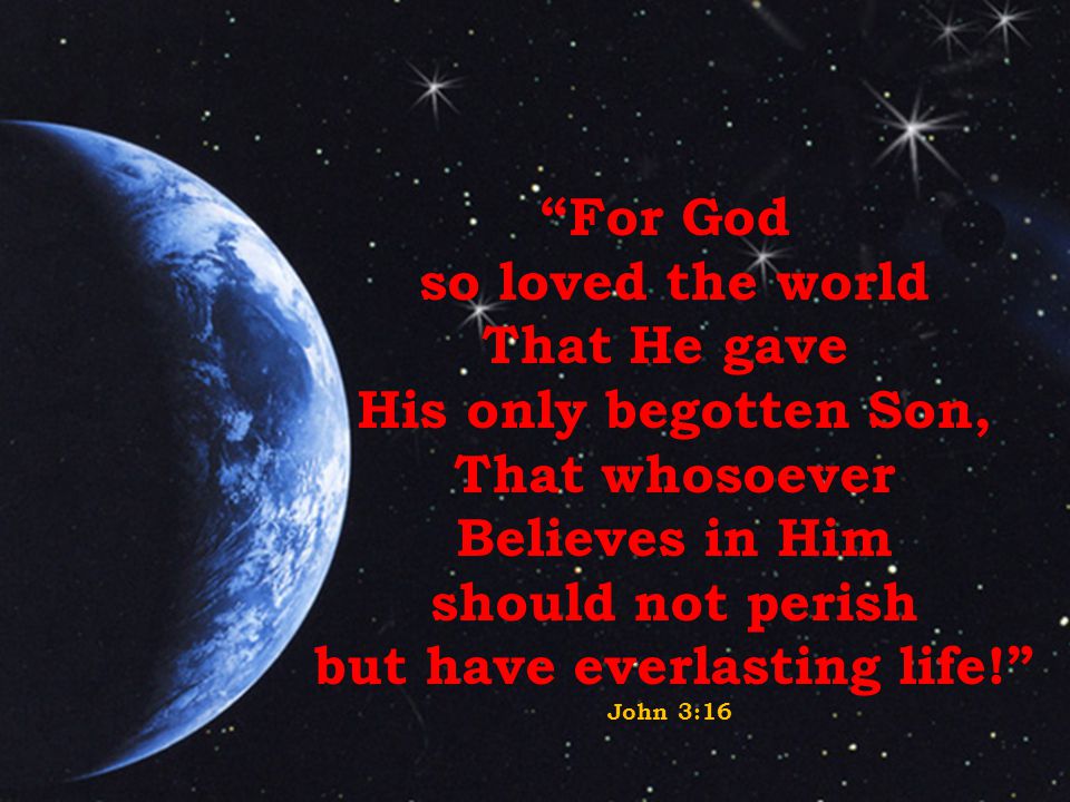 For God so loved the world That He gave His only begotten Son, That whosoever Believes in Him should not perish but have everlasting life! John 3:16