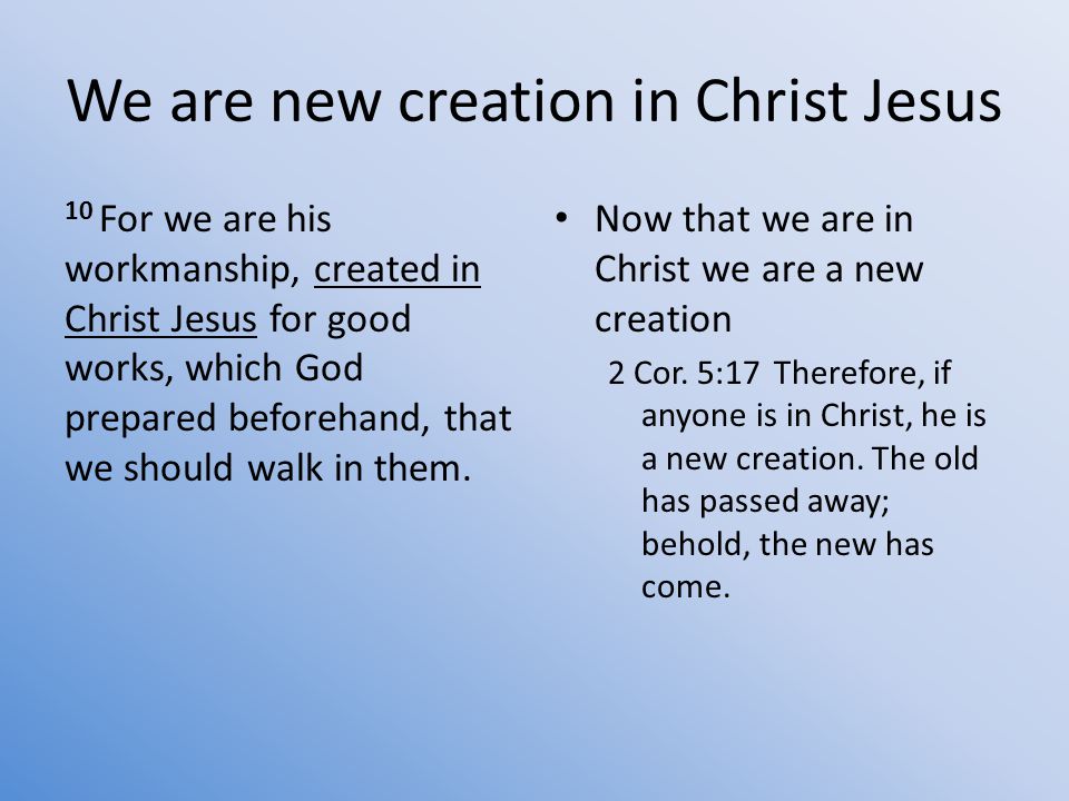 We are new creation in Christ Jesus 10 For we are his workmanship, created in Christ Jesus for good works, which God prepared beforehand, that we should walk in them.