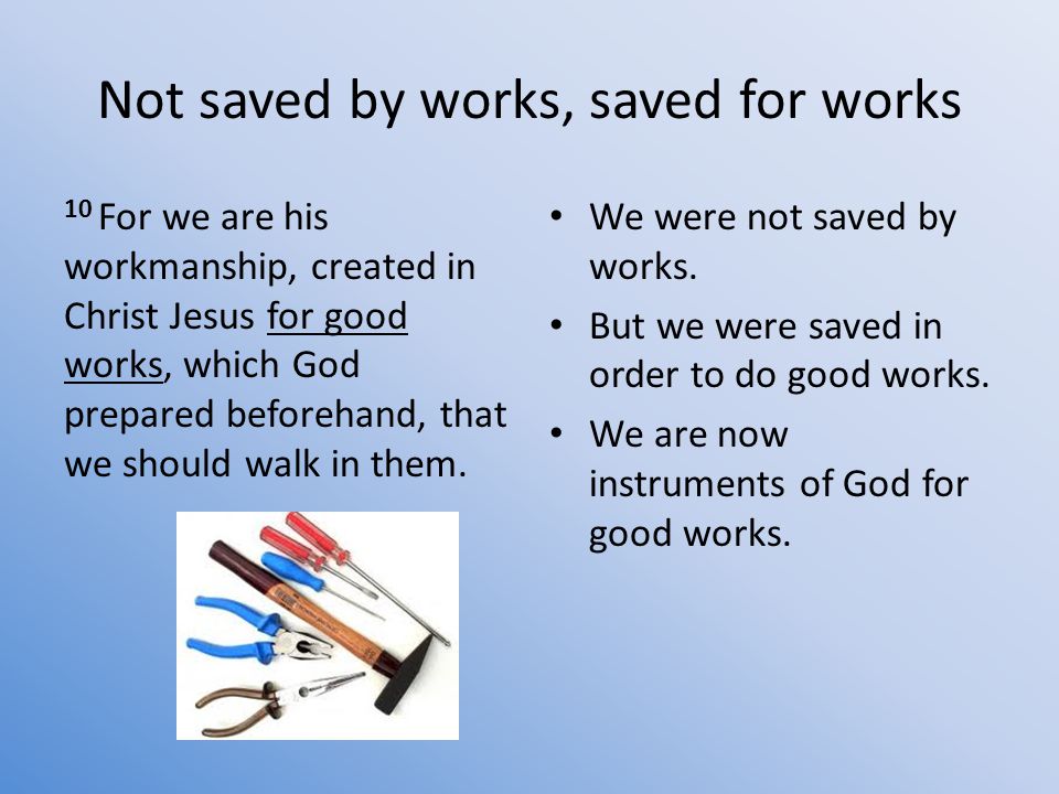Not saved by works, saved for works 10 For we are his workmanship, created in Christ Jesus for good works, which God prepared beforehand, that we should walk in them.