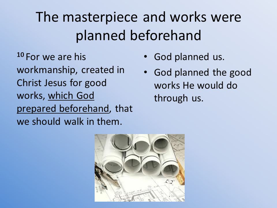 The masterpiece and works were planned beforehand 10 For we are his workmanship, created in Christ Jesus for good works, which God prepared beforehand, that we should walk in them.