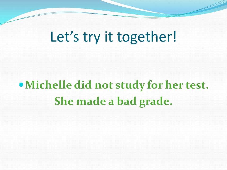 Let’s try it together! Michelle did not study for her test. She made a bad grade.