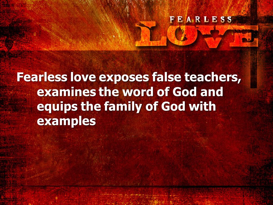 Fearless love exposes false teachers, examines the word of God and equips the family of God with examples