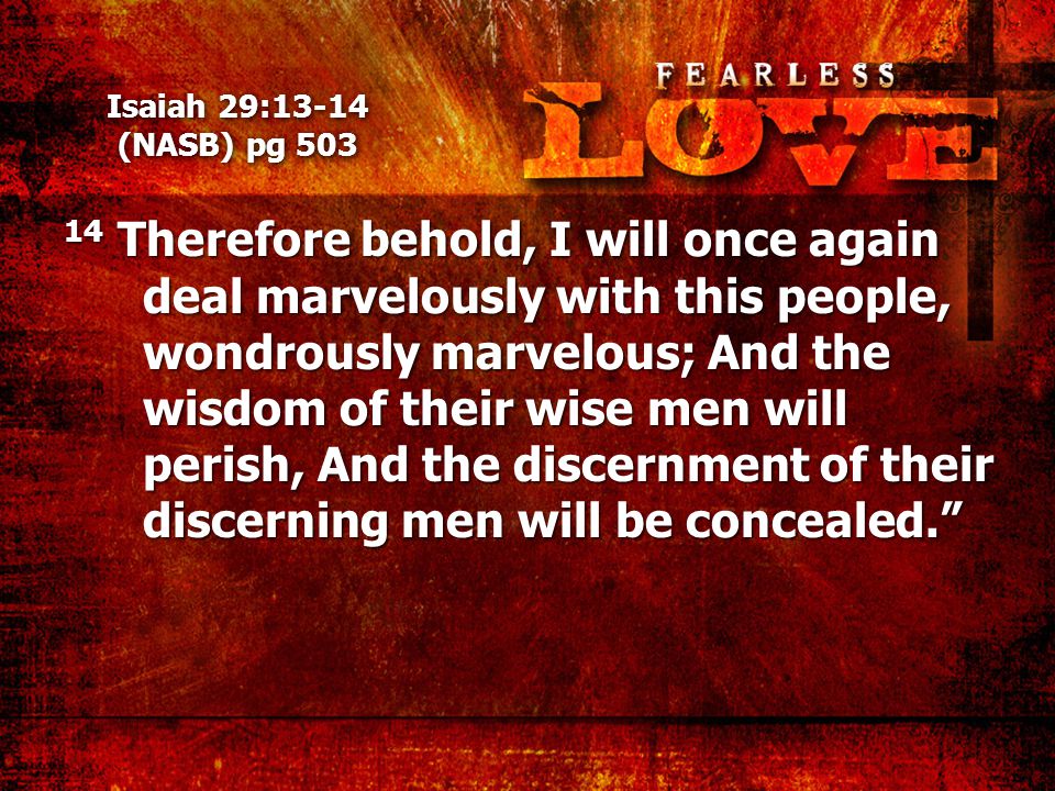Isaiah 29:13-14 (NASB) pg Therefore behold, I will once again deal marvelously with this people, wondrously marvelous; And the wisdom of their wise men will perish, And the discernment of their discerning men will be concealed.