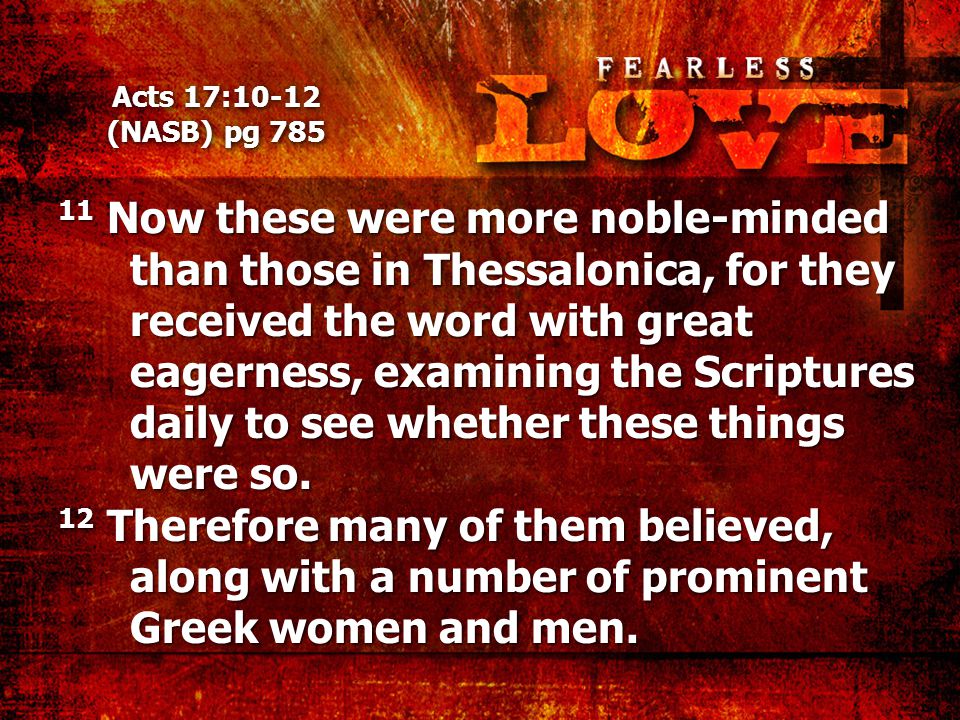 Acts 17:10-12 (NASB) pg Now these were more noble-minded than those in Thessalonica, for they received the word with great eagerness, examining the Scriptures daily to see whether these things were so.