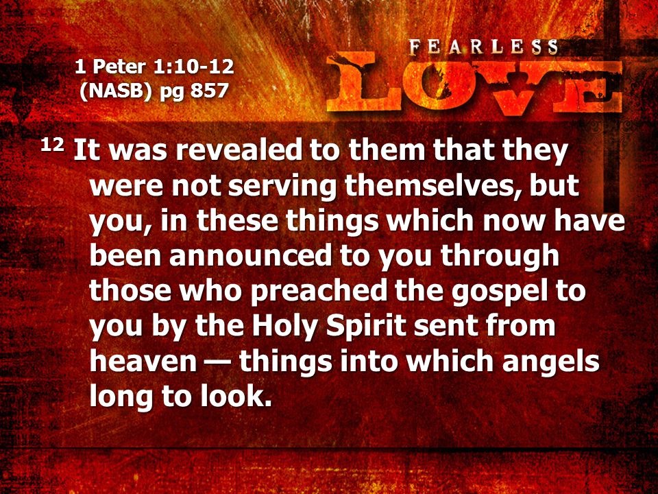 1 Peter 1:10-12 (NASB) pg It was revealed to them that they were not serving themselves, but you, in these things which now have been announced to you through those who preached the gospel to you by the Holy Spirit sent from heaven — things into which angels long to look.