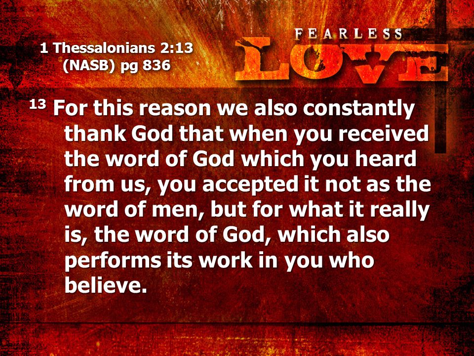 1 Thessalonians 2:13 (NASB) pg For this reason we also constantly thank God that when you received the word of God which you heard from us, you accepted it not as the word of men, but for what it really is, the word of God, which also performs its work in you who believe.
