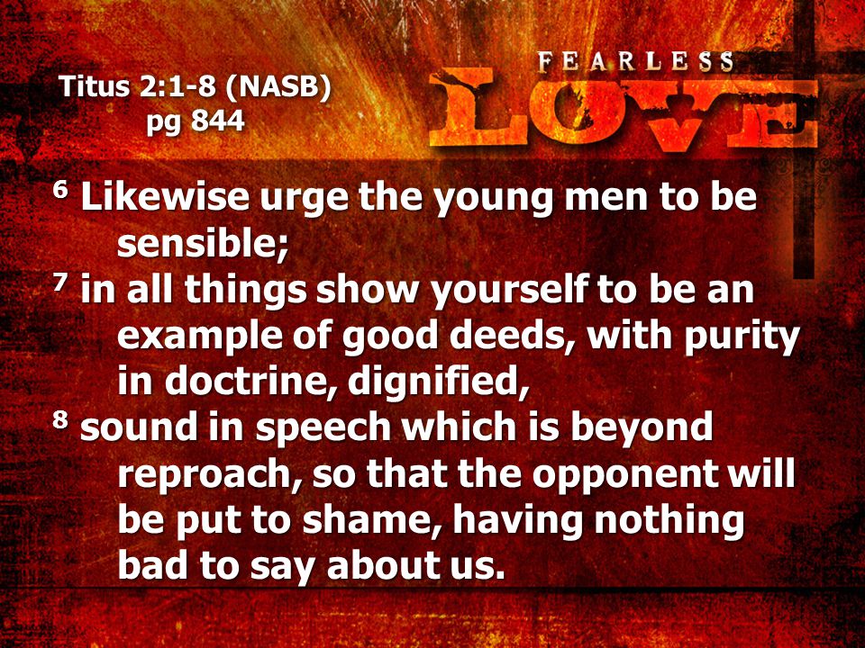 Titus 2:1-8 (NASB) pg Likewise urge the young men to be sensible; 7 in all things show yourself to be an example of good deeds, with purity in doctrine, dignified, 8 sound in speech which is beyond reproach, so that the opponent will be put to shame, having nothing bad to say about us.