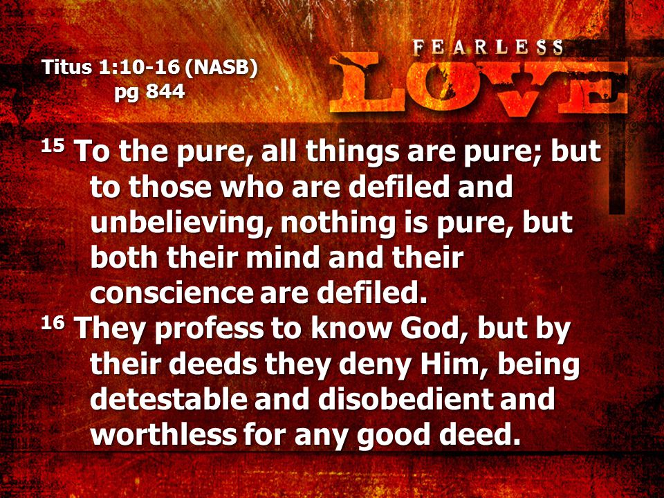 Titus 1:10-16 (NASB) pg To the pure, all things are pure; but to those who are defiled and unbelieving, nothing is pure, but both their mind and their conscience are defiled.