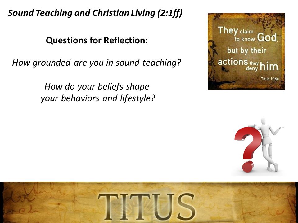 Sound Teaching and Christian Living (2:1ff) Questions for Reflection: How grounded are you in sound teaching.