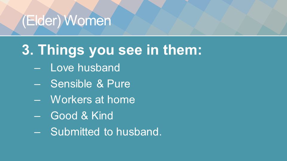 (Elder) Women 3.Things you see in them: –Love husband –Sensible & Pure –Workers at home –Good & Kind –Submitted to husband.
