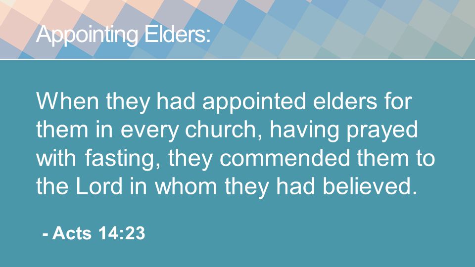 Appointing Elders: When they had appointed elders for them in every church, having prayed with fasting, they commended them to the Lord in whom they had believed.