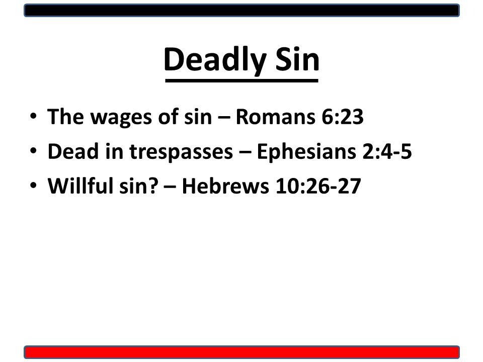 Deadly Sin The wages of sin – Romans 6:23 Dead in trespasses – Ephesians 2:4-5 Willful sin.