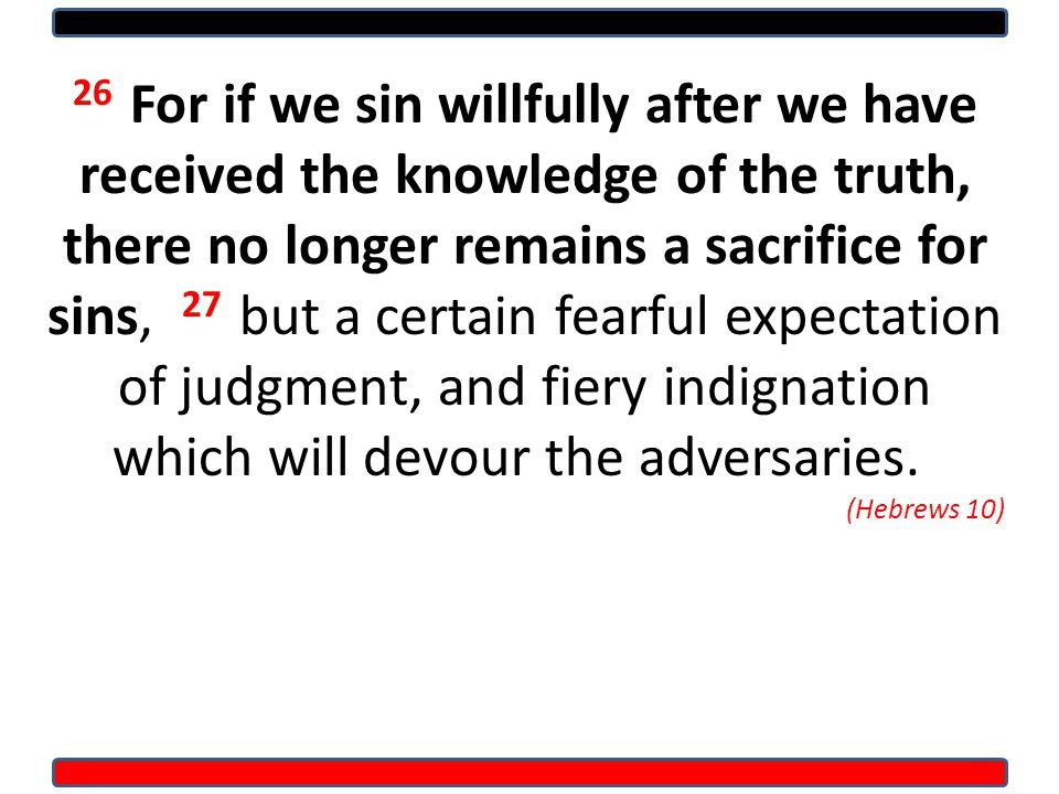 26 For if we sin willfully after we have received the knowledge of the truth, there no longer remains a sacrifice for sins, 27 but a certain fearful expectation of judgment, and fiery indignation which will devour the adversaries.