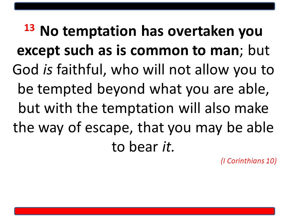 13 No temptation has overtaken you except such as is common to man; but God is faithful, who will not allow you to be tempted beyond what you are able, but with the temptation will also make the way of escape, that you may be able to bear it.