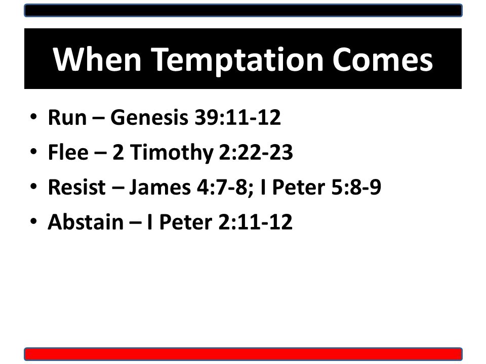 When Temptation Comes Run – Genesis 39:11-12 Flee – 2 Timothy 2:22-23 Resist – James 4:7-8; I Peter 5:8-9 Abstain – I Peter 2:11-12
