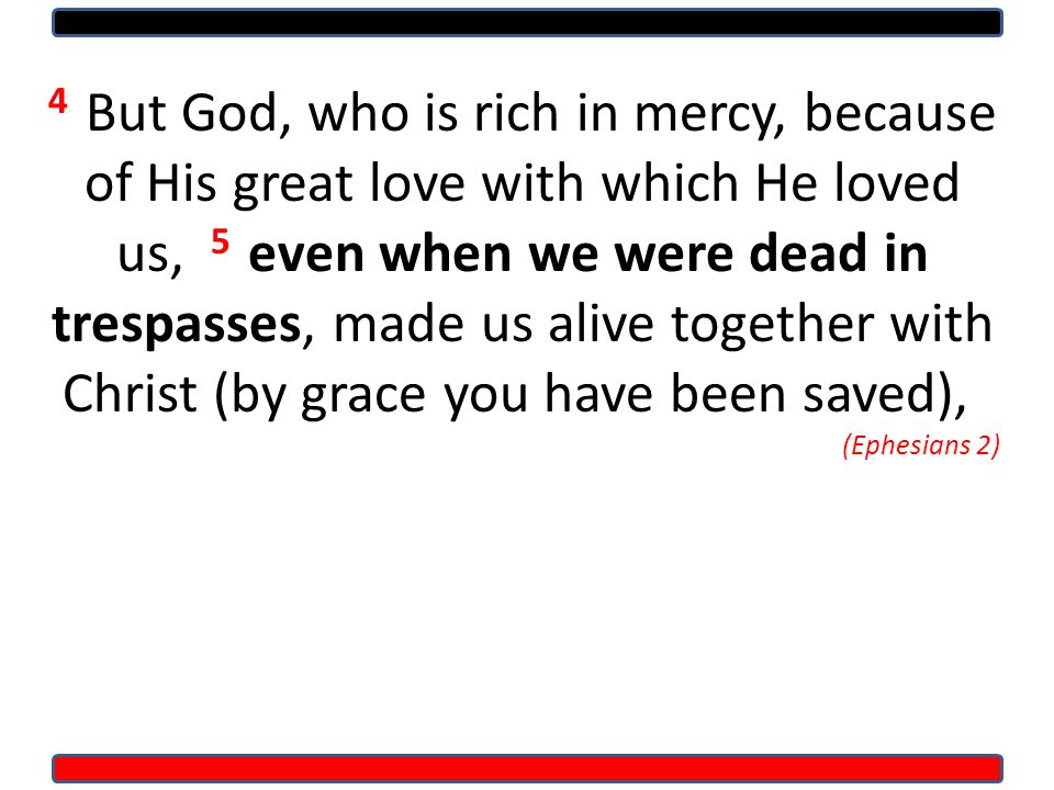 4 But God, who is rich in mercy, because of His great love with which He loved us, 5 even when we were dead in trespasses, made us alive together with Christ (by grace you have been saved), (Ephesians 2)