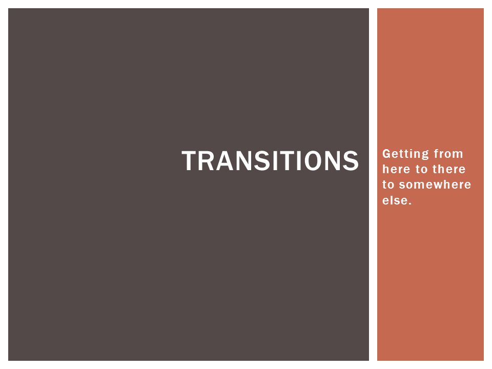 Getting from here to there to somewhere else. TRANSITIONS
