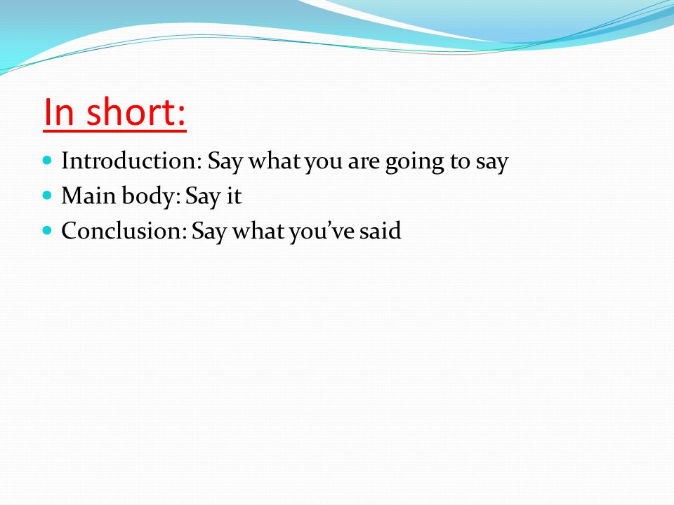 In short: Introduction: Say what you are going to say Main body: Say it Conclusion: Say what you’ve said