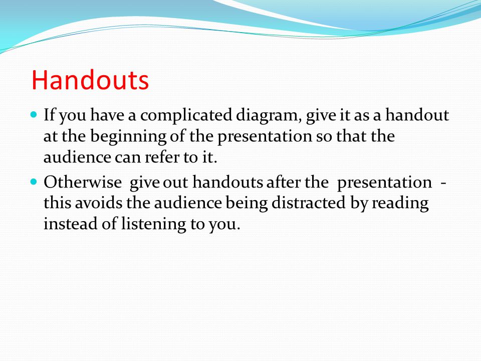 Handouts If you have a complicated diagram, give it as a handout at the beginning of the presentation so that the audience can refer to it.