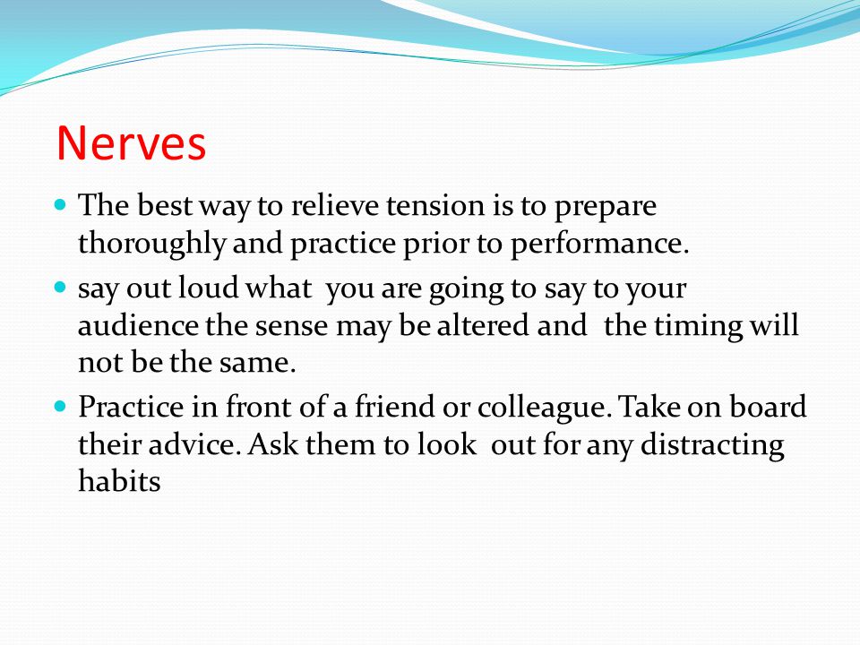 Nerves The best way to relieve tension is to prepare thoroughly and practice prior to performance.