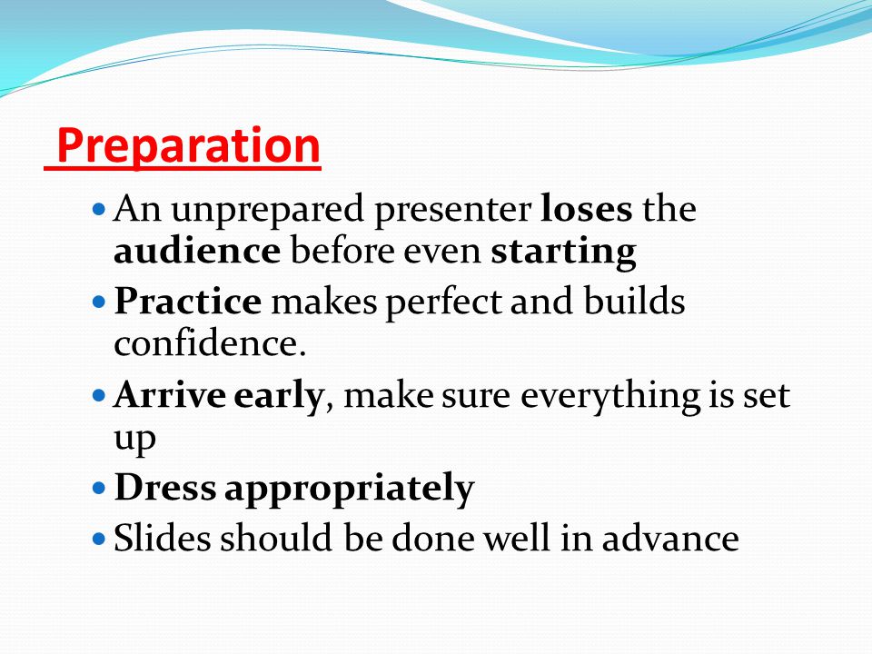 Preparation An unprepared presenter loses the audience before even starting Practice makes perfect and builds confidence.