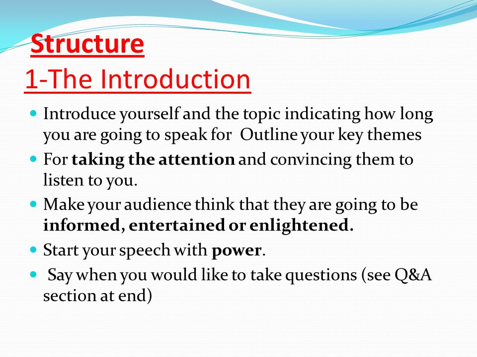 Structure 1-The Introduction Introduce yourself and the topic indicating how long you are going to speak for Outline your key themes For taking the attention and convincing them to listen to you.